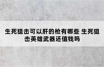 生死狙击可以肝的枪有哪些 生死狙击英雄武器还值钱吗